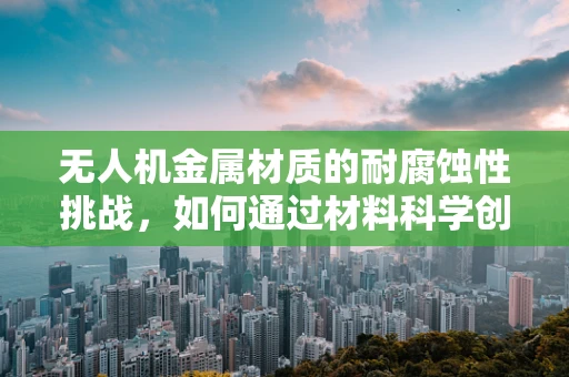 无人机金属材质的耐腐蚀性挑战，如何通过材料科学创新应对？