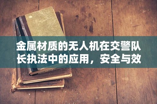 金属材质的无人机在交警队长执法中的应用，安全与效率的双重考量