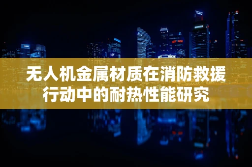 无人机金属材质在消防救援行动中的耐热性能研究