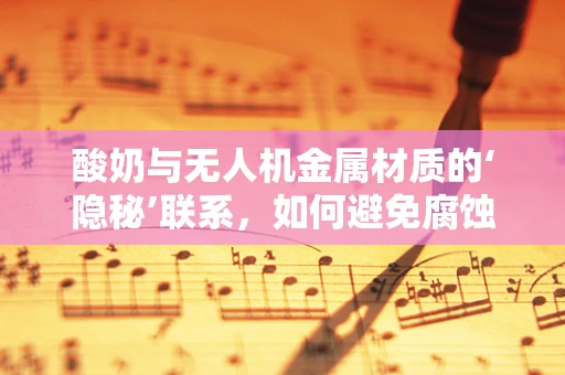 酸奶与无人机金属材质的‘隐秘’联系，如何避免腐蚀挑战？