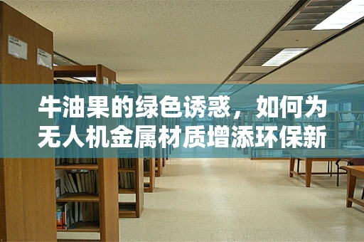 牛油果的绿色诱惑，如何为无人机金属材质增添环保新意？