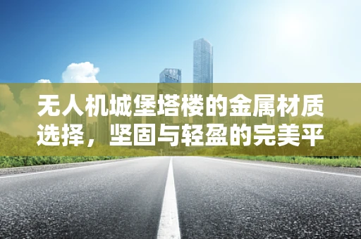 无人机城堡塔楼的金属材质选择，坚固与轻盈的完美平衡？