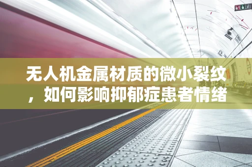 无人机金属材质的微小裂纹，如何影响抑郁症患者情绪的‘隐形杀手’？