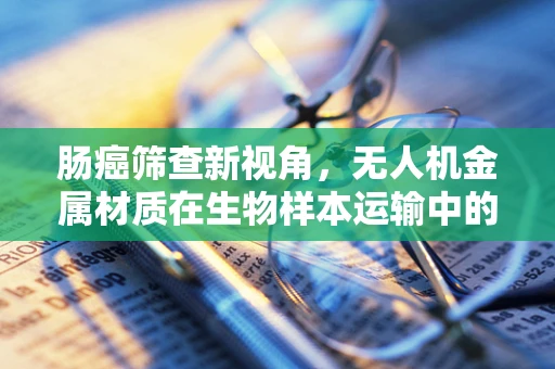 肠癌筛查新视角，无人机金属材质在生物样本运输中的潜在应用？