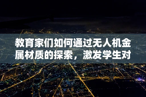 教育家们如何通过无人机金属材质的探索，激发学生对工程技术的兴趣？