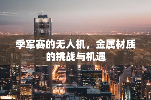 季军赛的无人机，金属材质的挑战与机遇