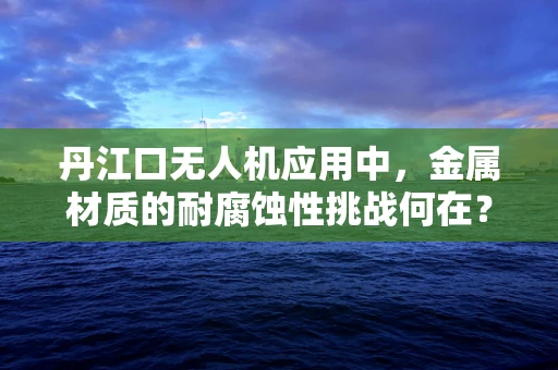 丹江口无人机应用中，金属材质的耐腐蚀性挑战何在？