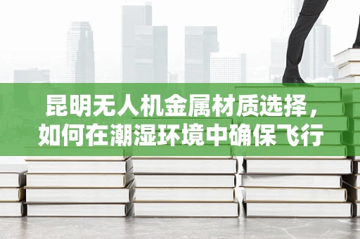 昆明无人机金属材质选择，如何在潮湿环境中确保飞行安全？