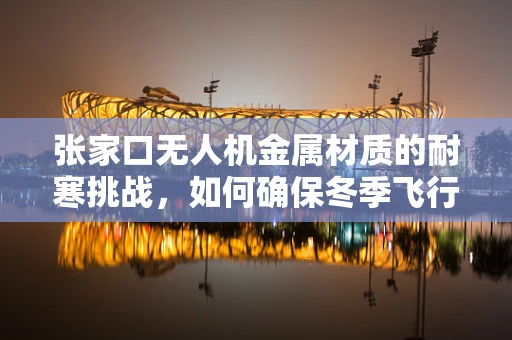 张家口无人机金属材质的耐寒挑战，如何确保冬季飞行的稳定性？