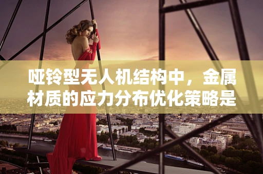 哑铃型无人机结构中，金属材质的应力分布优化策略是什么？