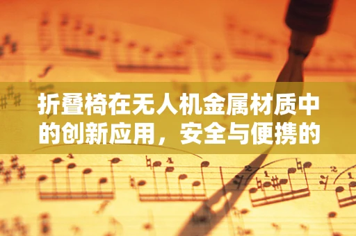 折叠椅在无人机金属材质中的创新应用，安全与便携的双重挑战？