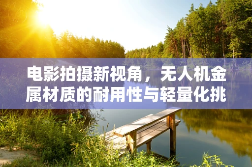 电影拍摄新视角，无人机金属材质的耐用性与轻量化挑战