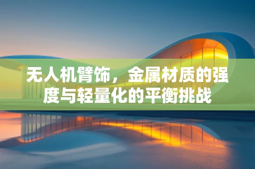 无人机臂饰，金属材质的强度与轻量化的平衡挑战