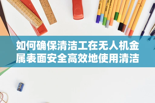 如何确保清洁工在无人机金属表面安全高效地使用清洁剂？