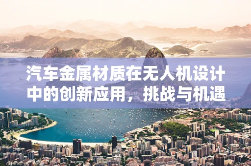 汽车金属材质在无人机设计中的创新应用，挑战与机遇？