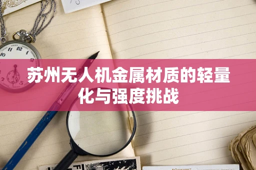 苏州无人机金属材质的轻量化与强度挑战