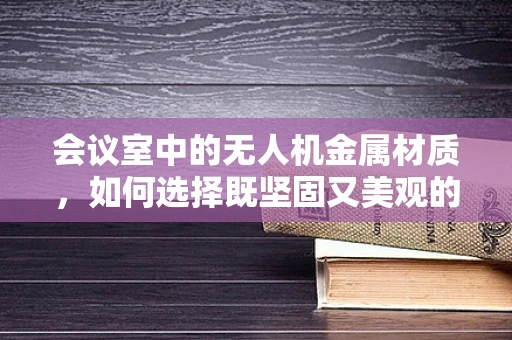 会议室中的无人机金属材质，如何选择既坚固又美观的解决方案？