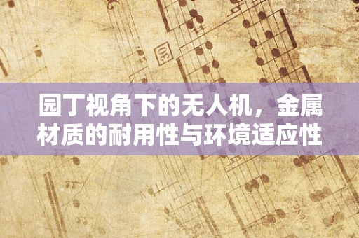 园丁视角下的无人机，金属材质的耐用性与环境适应性挑战