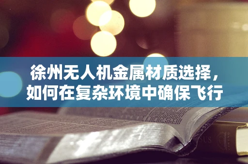 徐州无人机金属材质选择，如何在复杂环境中确保飞行安全？