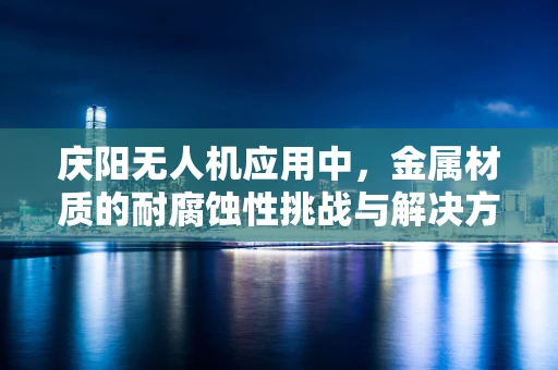 庆阳无人机应用中，金属材质的耐腐蚀性挑战与解决方案
