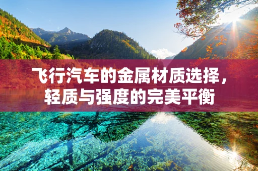 飞行汽车的金属材质选择，轻质与强度的完美平衡