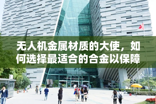 无人机金属材质的大使，如何选择最适合的合金以保障飞行安全？