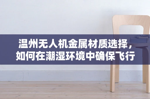 温州无人机金属材质选择，如何在潮湿环境中确保飞行安全？