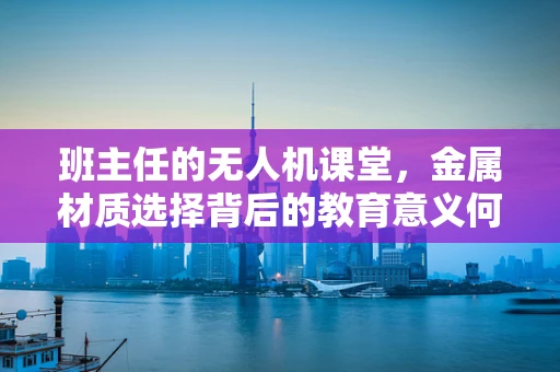 班主任的无人机课堂，金属材质选择背后的教育意义何在？