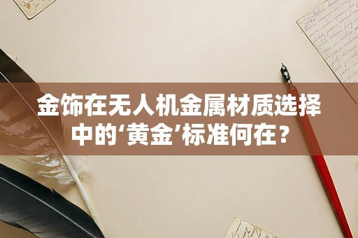 金饰在无人机金属材质选择中的‘黄金’标准何在？