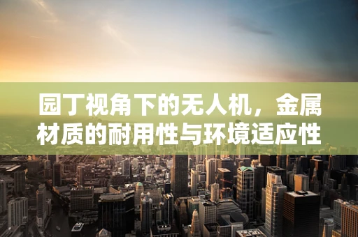 园丁视角下的无人机，金属材质的耐用性与环境适应性挑战