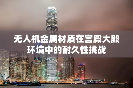 无人机金属材质在宫殿大殿环境中的耐久性挑战