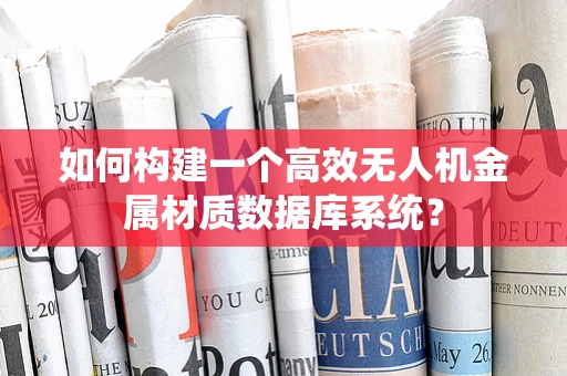 如何构建一个高效无人机金属材质数据库系统？