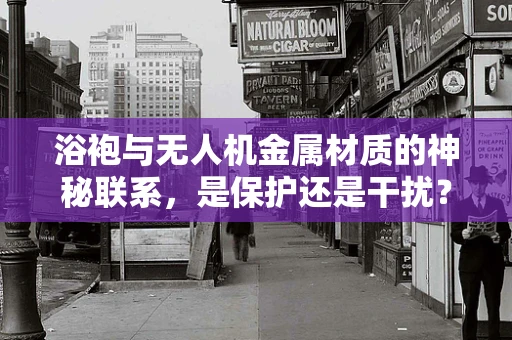 浴袍与无人机金属材质的神秘联系，是保护还是干扰？