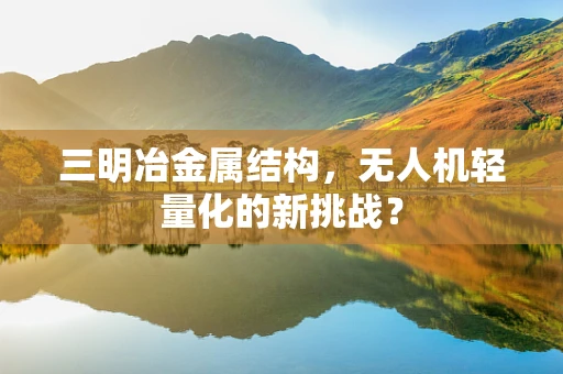 三明冶金属结构，无人机轻量化的新挑战？