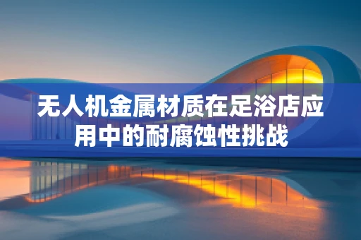 无人机金属材质在足浴店应用中的耐腐蚀性挑战