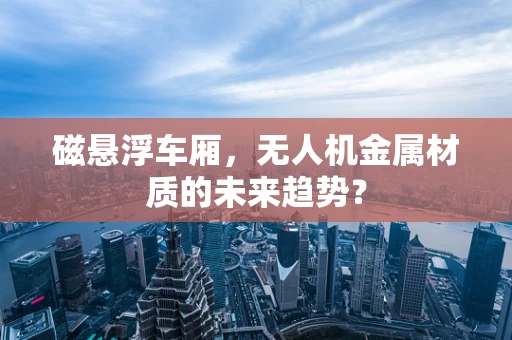 磁悬浮车厢，无人机金属材质的未来趋势？