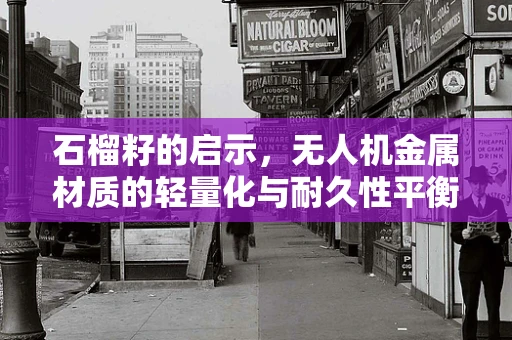 石榴籽的启示，无人机金属材质的轻量化与耐久性平衡挑战