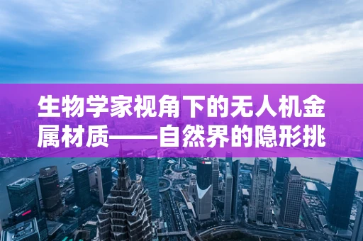 生物学家视角下的无人机金属材质——自然界的隐形挑战