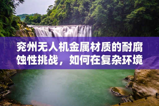 兖州无人机金属材质的耐腐蚀性挑战，如何在复杂环境中保持飞行稳定？