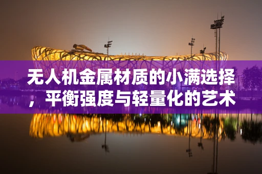 无人机金属材质的小满选择，平衡强度与轻量化的艺术