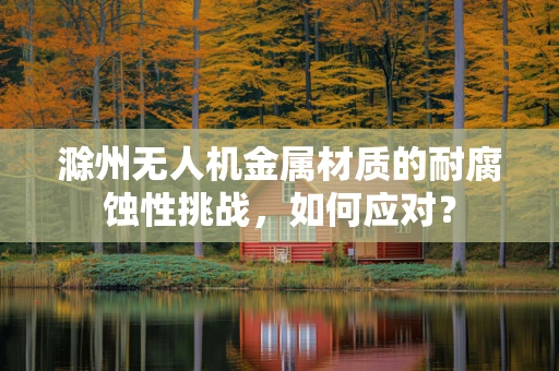 滁州无人机金属材质的耐腐蚀性挑战，如何应对？