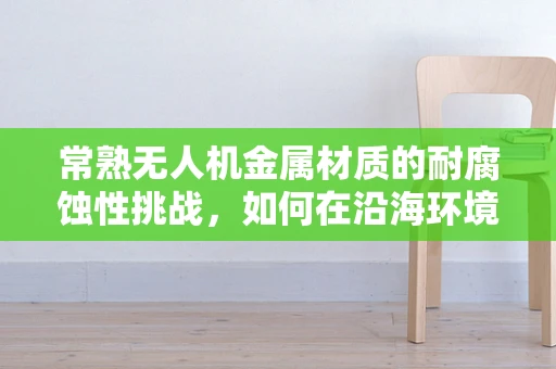 常熟无人机金属材质的耐腐蚀性挑战，如何在沿海环境中保持性能？