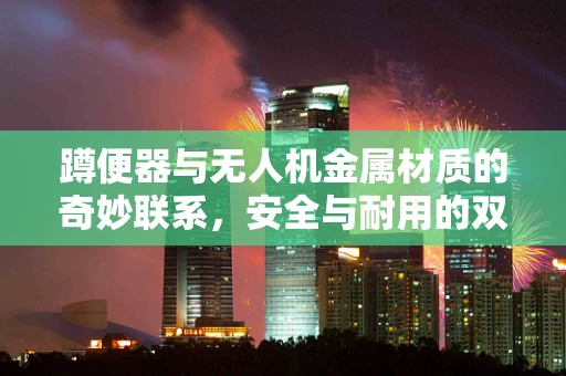 蹲便器与无人机金属材质的奇妙联系，安全与耐用的双重考量