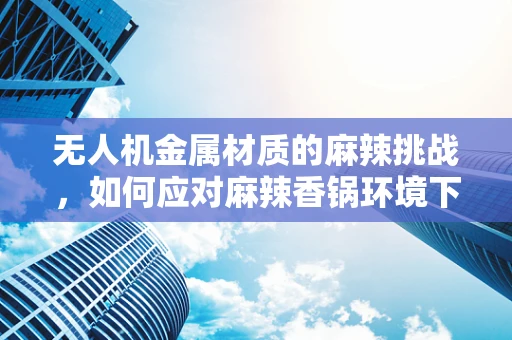 无人机金属材质的麻辣挑战，如何应对麻辣香锅环境下的腐蚀问题？
