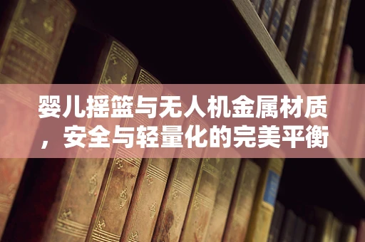 婴儿摇篮与无人机金属材质，安全与轻量化的完美平衡？