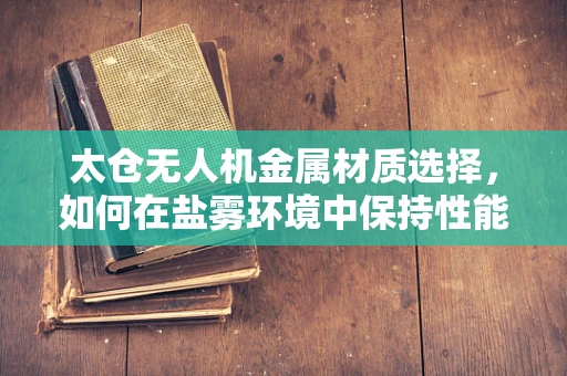 太仓无人机金属材质选择，如何在盐雾环境中保持性能？