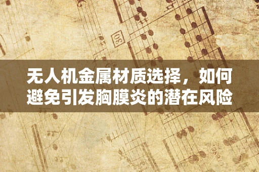 无人机金属材质选择，如何避免引发胸膜炎的潜在风险？