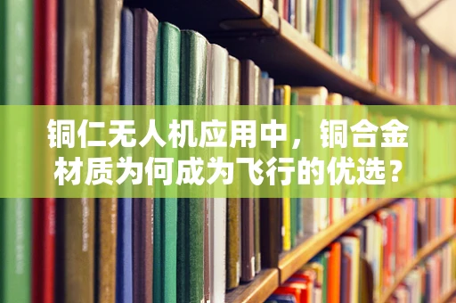 铜仁无人机应用中，铜合金材质为何成为飞行的优选？