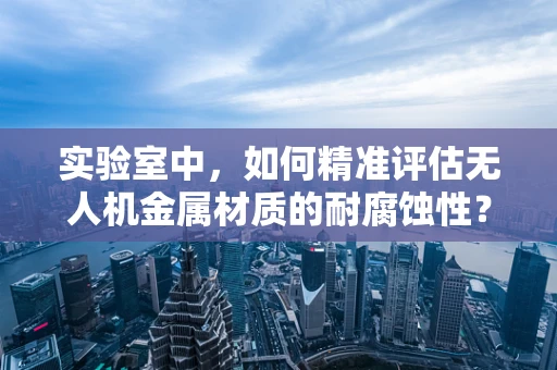 实验室中，如何精准评估无人机金属材质的耐腐蚀性？