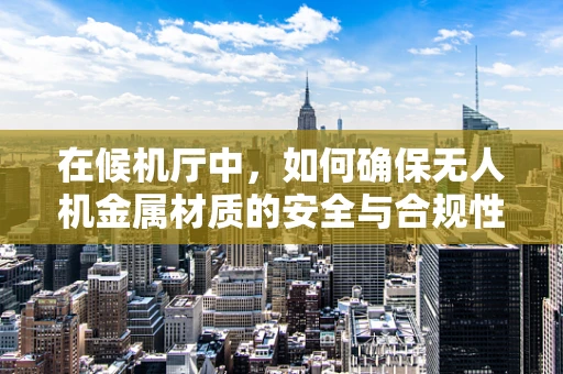 在候机厅中，如何确保无人机金属材质的安全与合规性？